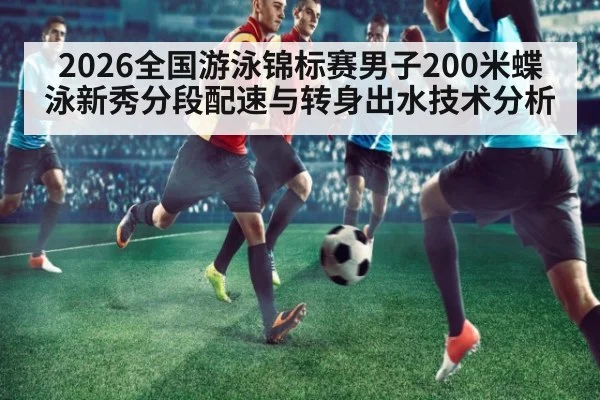2026全国游泳锦标赛男子200米蝶泳新秀分段配速与转身出水技术分析
