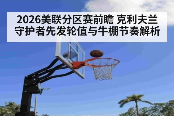 2026美联分区赛前瞻 克利夫兰守护者先发轮值与牛棚节奏解析