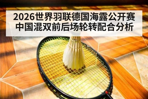 2026世界羽联德国海露公开赛中国混双前后场轮转配合分析