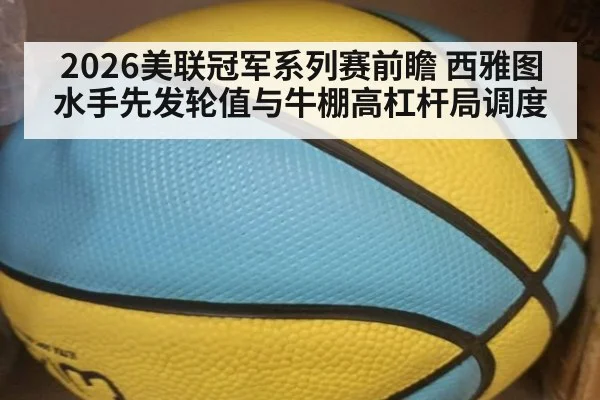2026美联冠军系列赛前瞻 西雅图水手先发轮值与牛棚高杠杆局调度