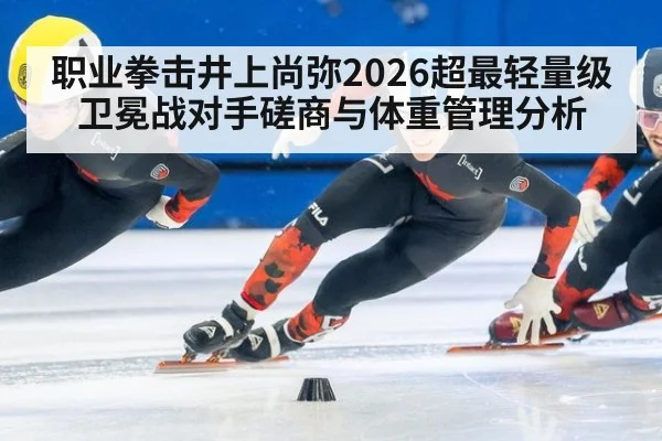 职业拳击井上尚弥2026超最轻量级卫冕战对手磋商与体重管理分析